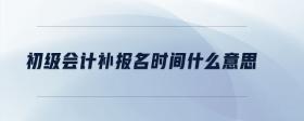 初級會計補報名時間什么意思