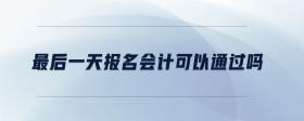 最后一天報(bào)名會(huì)計(jì)可以通過(guò)嗎