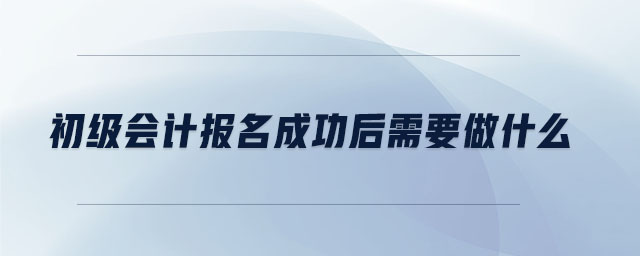 初級(jí)會(huì)計(jì)報(bào)名成功后需要做什么