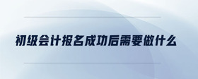 初級(jí)會(huì)計(jì)報(bào)名成功后需要做什么