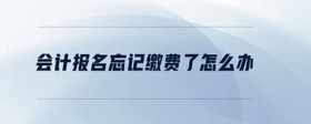 會計報名忘記繳費了怎么辦