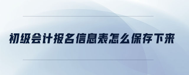 初級會計報名信息表怎么保存下來
