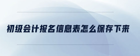 初級(jí)會(huì)計(jì)報(bào)名信息表怎么保存下來(lái)