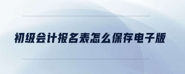 初級(jí)會(huì)計(jì)報(bào)名表怎么保存電子版