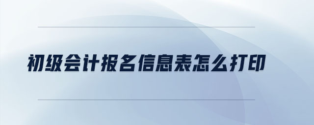 初級會計報名信息表怎么打印