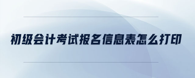 初級會計考試報名信息表怎么打印