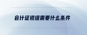 會(huì)計(jì)證初級(jí)需要什么條件