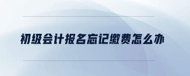 初級會計報名忘記繳費怎么辦
