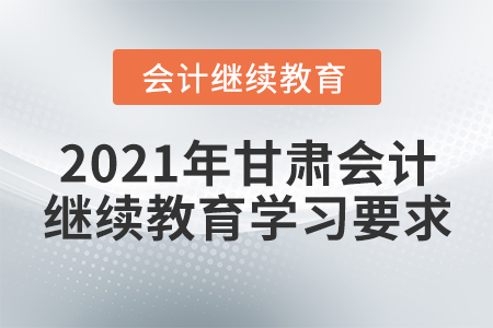 2021年甘肅會(huì)計(jì)繼續(xù)教育學(xué)習(xí)要求
