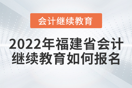 2022年福建省會計繼續(xù)教育如何報名？