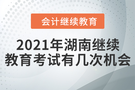 2021年湖南會計繼續(xù)教育考試有幾次機會？