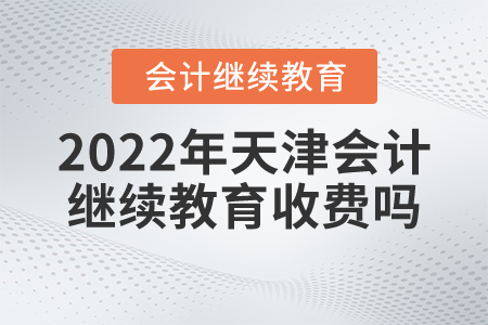 2022年天津會計繼續(xù)教育收費(fèi)嗎？