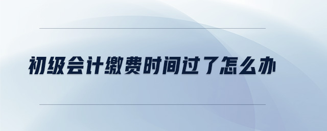 初級(jí)會(huì)計(jì)繳費(fèi)時(shí)間過(guò)了怎么辦