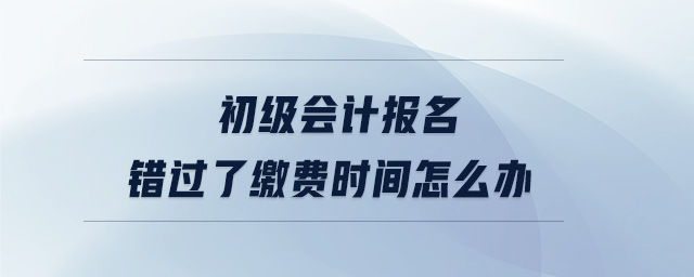 初級會計報名錯過了繳費時間怎么辦