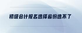 初級會計報名選擇省份選不了