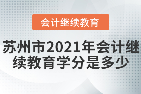 蘇州市2021年會計繼續(xù)教育學(xué)分是多少？