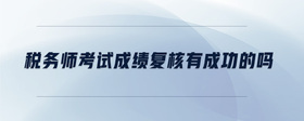 稅務(wù)師考試成績復(fù)核有成功的嗎