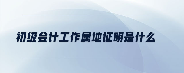 初級會計工作屬地證明是什么