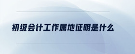 初級會計工作屬地證明是什么