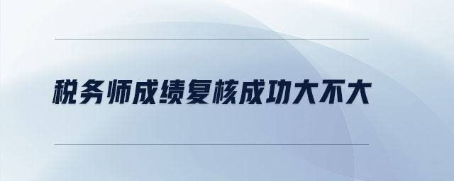 稅務(wù)師成績復(fù)核成功大不大