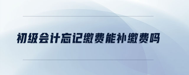 初級會計忘記繳費能補繳費嗎