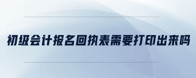 初級會計報名回執(zhí)表需要打印出來嗎