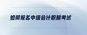 如何報(bào)名中級會計(jì)職稱考試