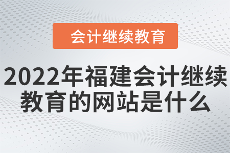 2022年福建會計繼續(xù)教育的網(wǎng)站是什么？
