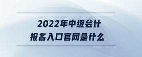 2022年中級會計(jì)報(bào)名入口官網(wǎng)是什么