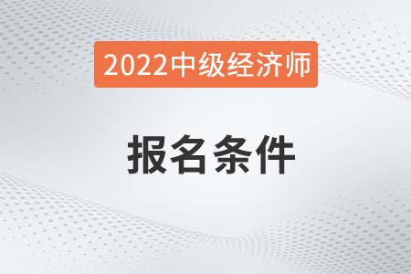 廣西2022年中級(jí)經(jīng)濟(jì)師考試報(bào)名條件是啥