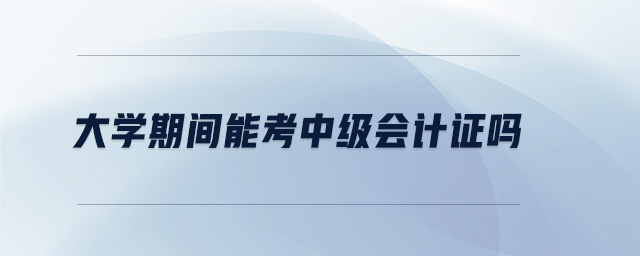 大學(xué)期間能考中級(jí)會(huì)計(jì)證嗎