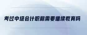 考過中級會計(jì)職稱需要繼續(xù)教育嗎