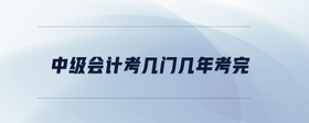 中級會計(jì)考幾門幾年考完