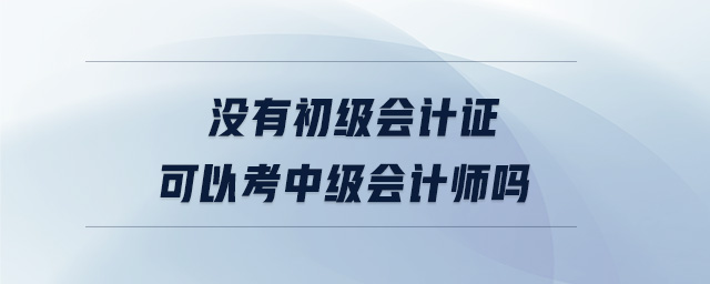 沒(méi)有初級(jí)會(huì)計(jì)證可以考中級(jí)會(huì)計(jì)師嗎