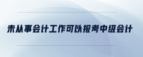 未從事會計(jì)工作可以報(bào)考中級會計(jì)嗎