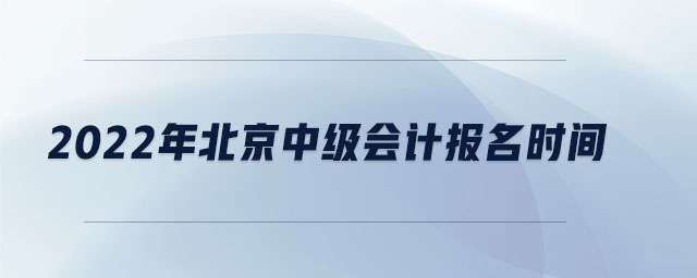 2022年北京中級(jí)會(huì)計(jì)報(bào)名時(shí)間