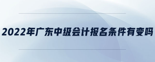 2022年廣東中級(jí)會(huì)計(jì)報(bào)名條件有變嗎
