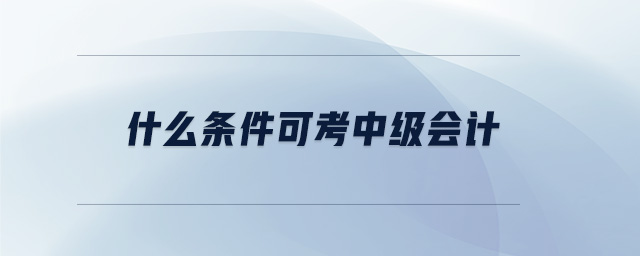 什么條件可考中級(jí)會(huì)計(jì)