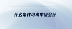 什么條件可考中級會計(jì)