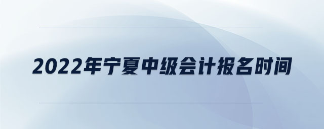 2022年寧夏中級會計報名時間