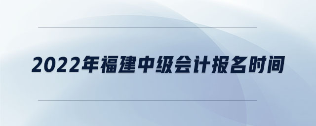 2022年福建中級會計(jì)報(bào)名時(shí)間