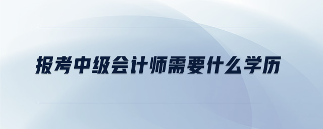 報(bào)考中級會計(jì)師需要什么學(xué)歷