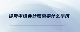報(bào)考中級會計(jì)師需要什么學(xué)歷