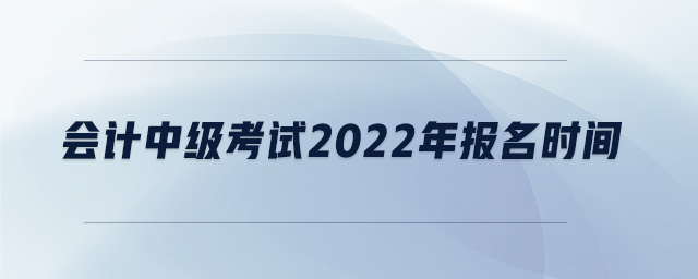會(huì)計(jì)中級(jí)考試2022年報(bào)名時(shí)間