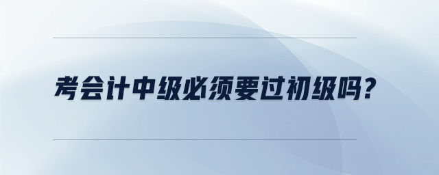 考會(huì)計(jì)中級必須要過初級嗎