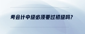 考會計(jì)中級必須要過初級嗎?