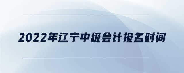 2022年遼寧中級(jí)會(huì)計(jì)報(bào)名時(shí)間