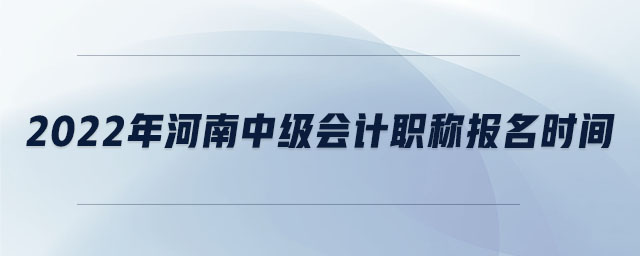 2022年河南中級(jí)會(huì)計(jì)職稱報(bào)名時(shí)間