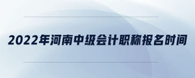 2022年河南中級(jí)會(huì)計(jì)職稱報(bào)名時(shí)間