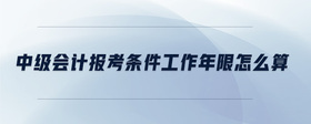 中級會計(jì)報(bào)考條件工作年限怎么算